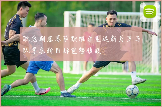 肥皂剧落幕萨默维尔重返新月罗马队寻求新目标重整旗鼓